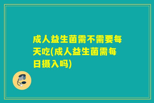详细阅读:成人益生菌需不需要每天吃(成人益生菌需每日摄入吗) 成人益生菌需不需要每天吃(成人益生菌需每日摄入吗)