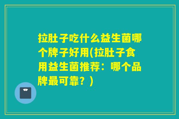 拉肚子吃什么益生菌哪个牌子好用(拉肚子食用益生菌推荐：哪个品牌最可靠？)