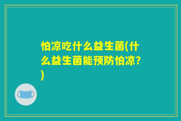怕凉吃什么益生菌(什么益生菌能预防怕凉？)
