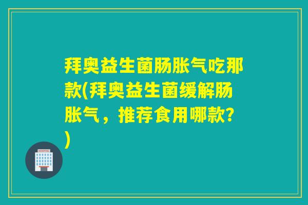 拜奥益生菌肠胀气吃那款(拜奥益生菌缓解肠胀气，推荐食用哪款？)