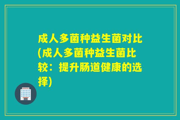 成人多菌种益生菌对比(成人多菌种益生菌比较：提升肠道健康的选择)