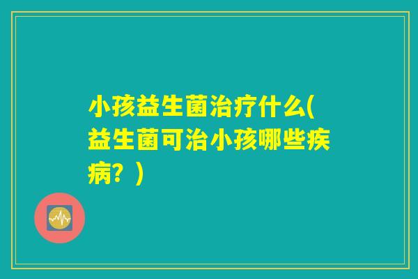 小孩益生菌什么(益生菌可小孩哪些?) 小孩益生菌什么(益生菌可小孩哪些?)