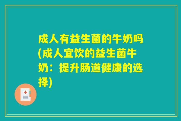 成人有益生菌的牛奶吗(成人宜饮的益生菌牛奶：提升肠道健康的选择)