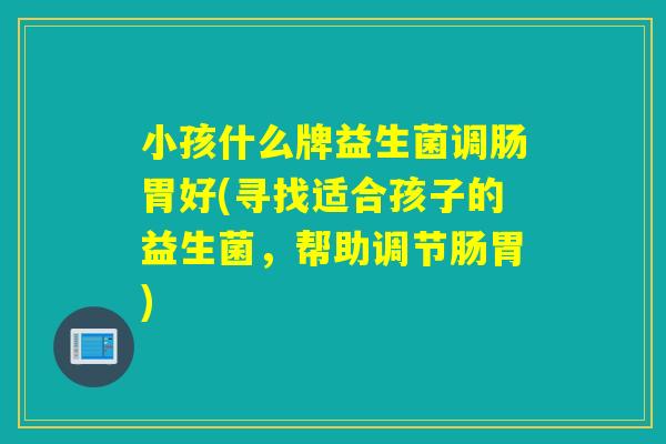 小孩什么牌益生菌调肠胃好(寻找适合孩子的益生菌，帮助调节肠胃)