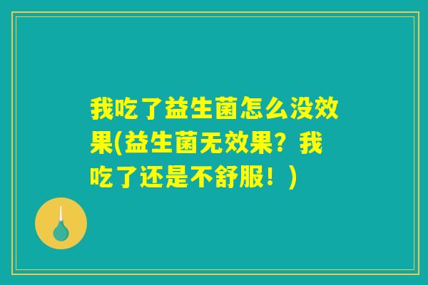 我吃了益生菌怎么没效果(益生菌无效果？我吃了还是不舒服！)