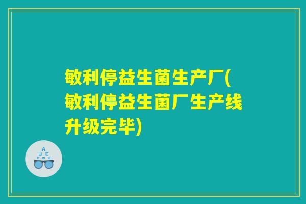 敏利停益生菌生产厂(敏利停益生菌厂生产线升级完毕)