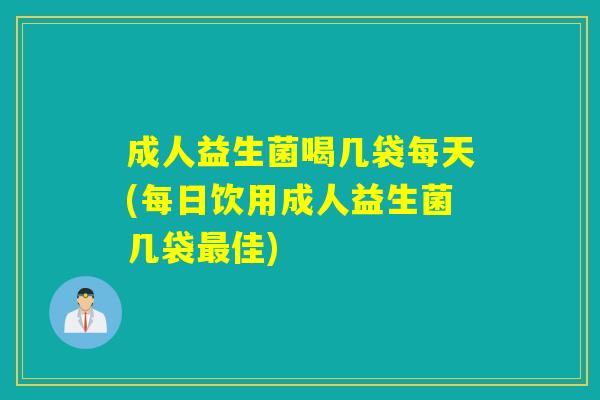 成人益生菌喝几袋每天(每日饮用成人益生菌几袋最佳)