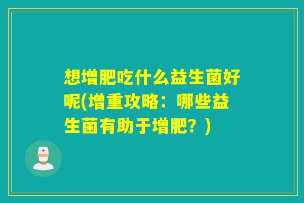 想增肥吃什么益生菌好呢(增重攻略:哪些益生菌有助于增肥?) 想增肥吃什么益生菌好呢(增重攻略:哪些益生菌有助于增肥?)