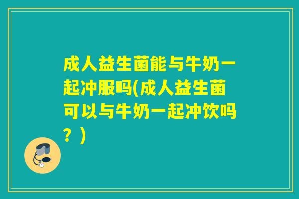 成人益生菌能与牛奶一起冲服吗(成人益生菌可以与牛奶一起冲饮吗？)