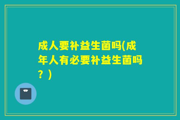 成人要补益生菌吗(成年人有必要补益生菌吗？)