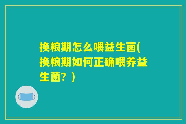 换粮期怎么喂益生菌(换粮期如何正确喂养益生菌？)