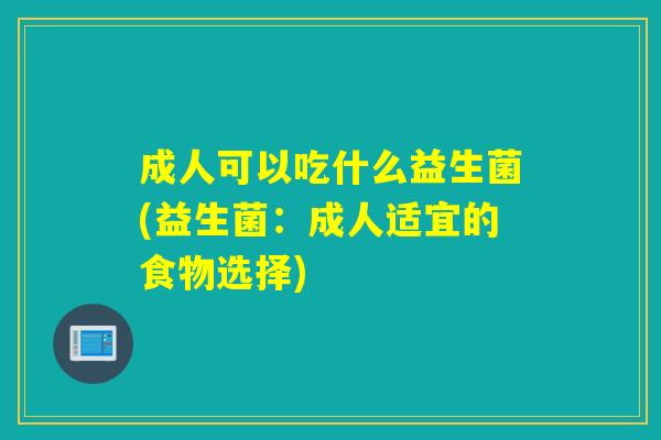 成人可以吃什么益生菌(益生菌：成人适宜的食物选择)