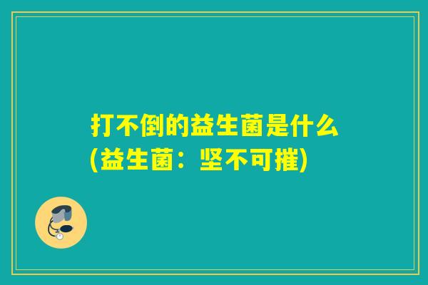 打不倒的益生菌是什么(益生菌：坚不可摧)
