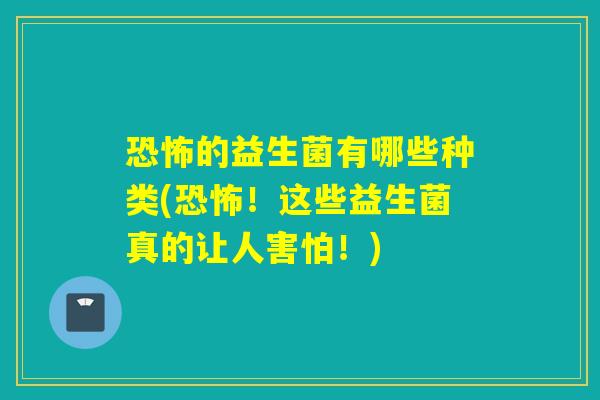 恐怖的益生菌有哪些种类(恐怖！这些益生菌真的让人害怕！)