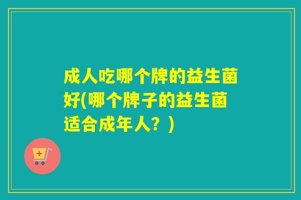 成人吃哪个牌的益生菌好(哪个牌子的益生菌适合成年人?) 成人吃哪个牌的益生菌好(哪个牌子的益生菌适合成年人?)