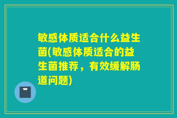 敏感体质适合什么益生菌(敏感体质适合的益生菌推荐，有效缓解肠道问题)