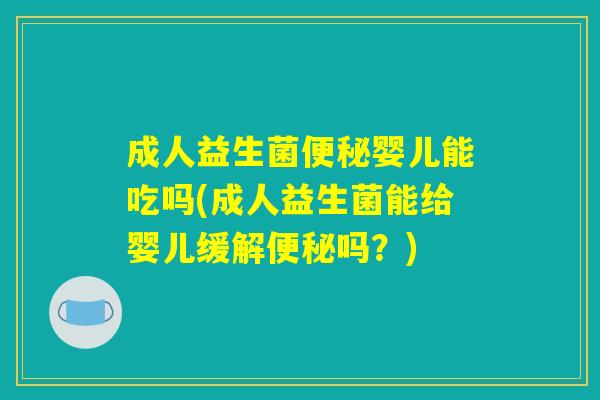 成人益生菌便秘婴儿能吃吗(成人益生菌能给婴儿缓解便秘吗？)