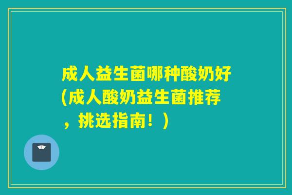 成人益生菌哪种酸奶好(成人酸奶益生菌推荐，挑选指南！)
