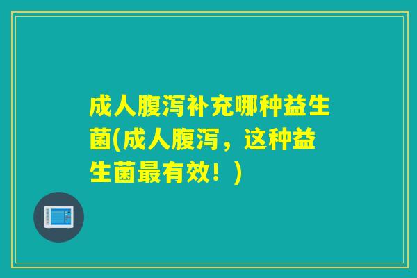 成人腹泻补充哪种益生菌(成人腹泻，这种益生菌最有效！)