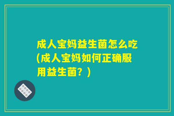 成人宝妈益生菌怎么吃(成人宝妈如何正确服用益生菌？)