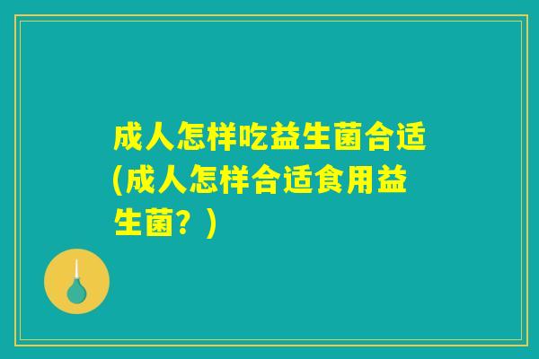 成人怎样吃益生菌合适(成人怎样合适食用益生菌?) 成人怎样吃益生菌合适(成人怎样合适食用益生菌?)