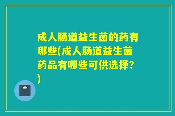 成人肠道益生菌的药有哪些(成人肠道益生菌药品有哪些可供选择?) 成人肠道益生菌的药有哪些(成人肠道益生菌药品有哪些可供选择?)