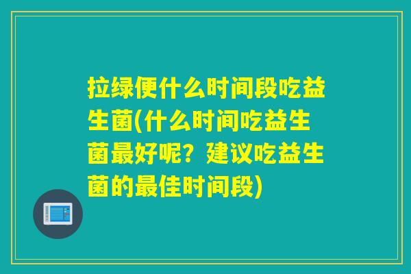 拉绿便什么时间段吃益生菌(什么时间吃益生菌最好呢？建议吃益生菌的最佳时间段)