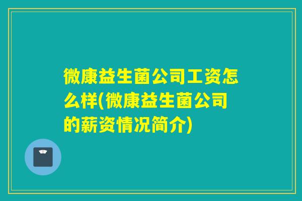 微康益生菌公司工资怎么样(微康益生菌公司的薪资情况简介)