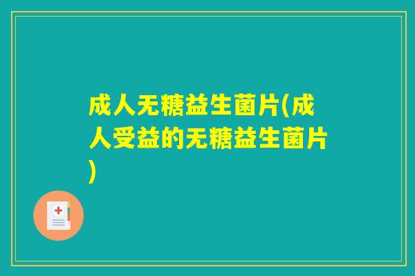 成人无糖益生菌片(成人受益的无糖益生菌片)