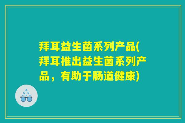 拜耳益生菌系列产品(拜耳推出益生菌系列产品，有助于肠道健康)