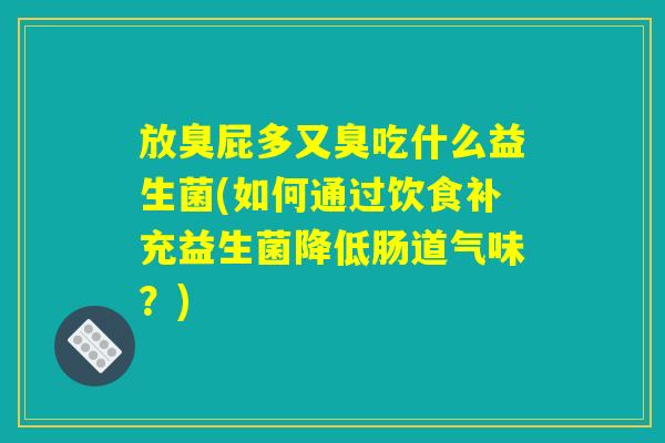 放臭屁多又臭吃什么益生菌(如何通过饮食补充益生菌降低肠道气味？)