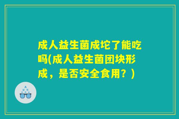 成人益生菌成坨了能吃吗(成人益生菌团块形成，是否安全食用？)