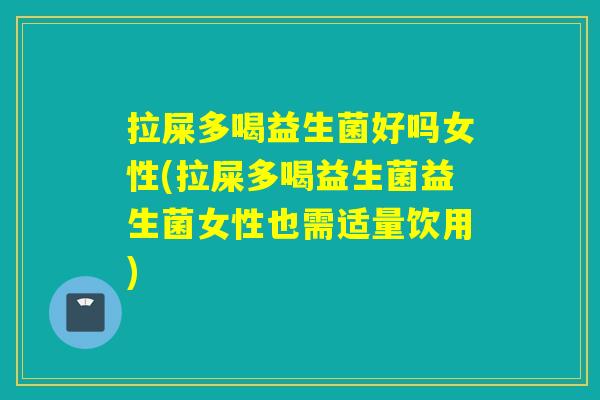 拉屎多喝益生菌好吗女性(拉屎多喝益生菌益生菌女性也需适量饮用)