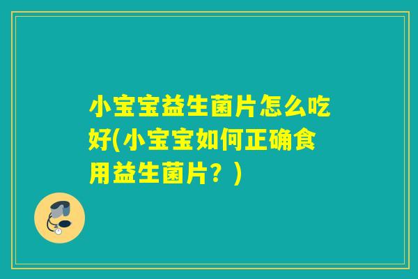 小宝宝益生菌片怎么吃好(小宝宝如何正确食用益生菌片?) 小宝宝益生菌片怎么吃好(小宝宝如何正确食用益生菌片?)