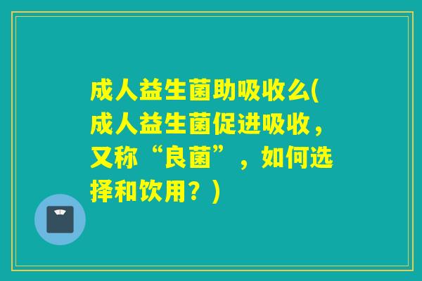 成人益生菌助吸收么(成人益生菌促进吸收，又称“良菌”，如何选择和饮用？)