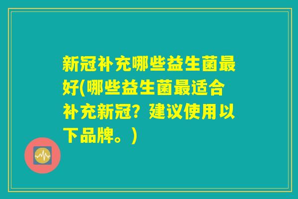 新冠补充哪些益生菌最好(哪些益生菌最适合补充新冠？建议使用以下品牌。)