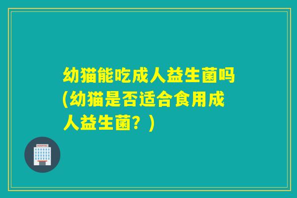 幼猫能吃成人益生菌吗(幼猫是否适合食用成人益生菌？)