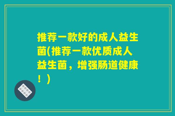 推荐一款好的成人益生菌(推荐一款优质成人益生菌,增强肠道健康!) 推荐一款好的成人益生菌(推荐一款优质成人益生菌,增强肠道健康!)