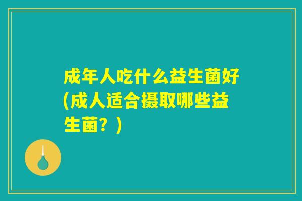 成年人吃什么益生菌好(成人适合摄取哪些益生菌？)
