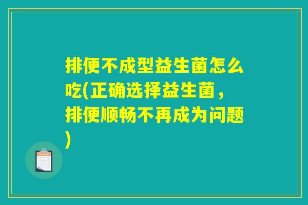 排便不成型益生菌怎么吃(正确选择益生菌,排便顺畅不再成为问题) 排便不成型益生菌怎么吃(正确选择益生菌,排便顺畅不再成为问题)