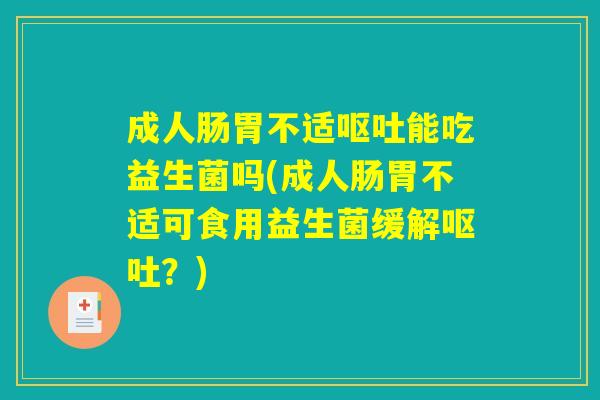 成人肠胃不适呕吐能吃益生菌吗(成人肠胃不适可食用益生菌缓解呕吐？)