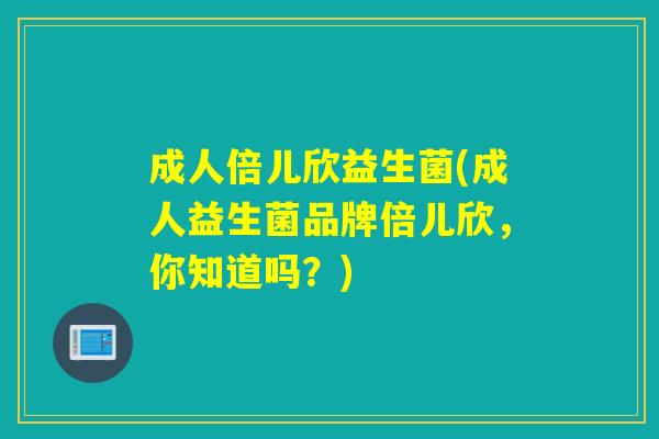 成人倍儿欣益生菌(成人益生菌品牌倍儿欣，你知道吗？)