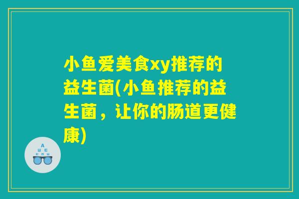 小鱼爱美食xy推荐的益生菌(小鱼推荐的益生菌，让你的肠道更健康)