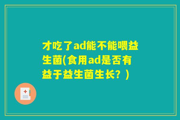 才吃了ad能不能喂益生菌(食用ad是否有益于益生菌生长？)