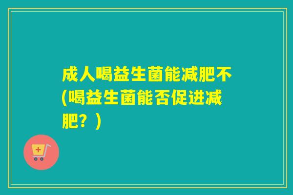 成人喝益生菌能不(喝益生菌能否促进?) 成人喝益生菌能不(喝益生菌能否促进?)