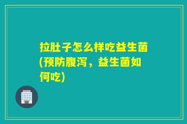 拉肚子怎么样吃益生菌(预防腹泻，益生菌如何吃)