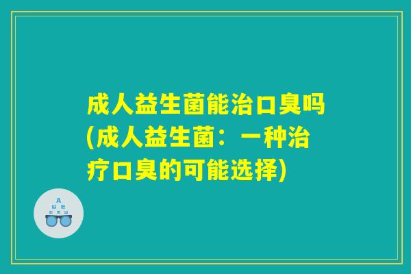 成人益生菌能吗(成人益生菌:一种的可能选择) 成人益生菌能吗(成人益生菌:一种的可能选择)