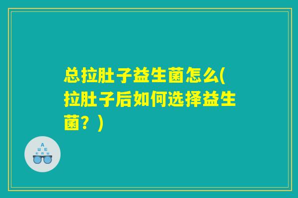 总拉肚子益生菌怎么(拉肚子后如何选择益生菌？)