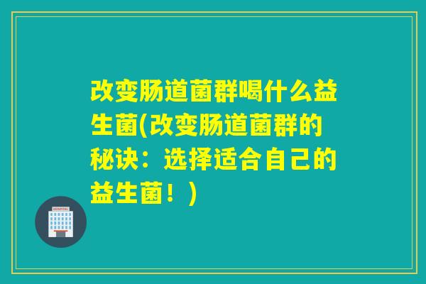 改变肠道菌群喝什么益生菌(改变肠道菌群的秘诀：选择适合自己的益生菌！)