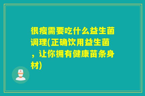 很瘦需要吃什么益生菌调理(正确饮用益生菌，让你拥有健康苗条身材)